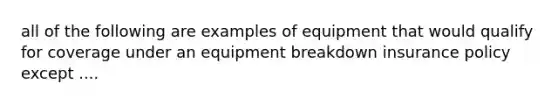 all of the following are examples of equipment that would qualify for coverage under an equipment breakdown insurance policy except ....