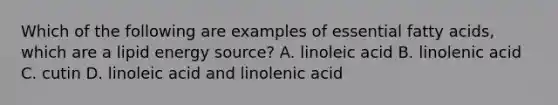 Which of the following are examples of essential fatty acids, which are a lipid energy source? A. linoleic acid B. linolenic acid C. cutin D. linoleic acid and linolenic acid