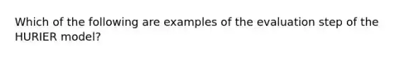 Which of the following are examples of the evaluation step of the HURIER model?