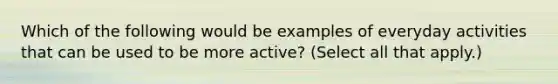 Which of the following would be examples of everyday activities that can be used to be more active? (Select all that apply.)