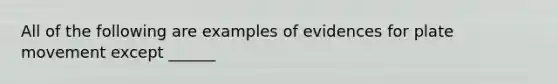 All of the following are examples of evidences for plate movement except ______