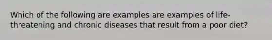 Which of the following are examples are examples of life-threatening and chronic diseases that result from a poor diet?