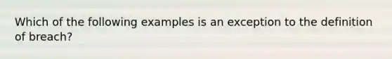 Which of the following examples is an exception to the definition of breach?