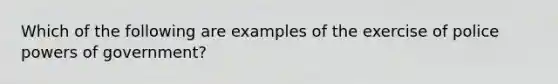 Which of the following are examples of the exercise of police powers of government?