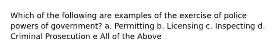 Which of the following are examples of the exercise of police powers of government? a. Permitting b. Licensing c. Inspecting d. Criminal Prosecution e All of the Above