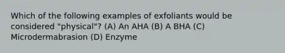 Which of the following examples of exfoliants would be considered "physical"? (A) An AHA (B) A BHA (C) Microdermabrasion (D) Enzyme