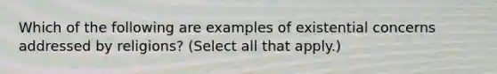 Which of the following are examples of existential concerns addressed by religions? (Select all that apply.)