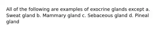 All of the following are examples of exocrine glands except a. Sweat gland b. Mammary gland c. Sebaceous gland d. Pineal gland