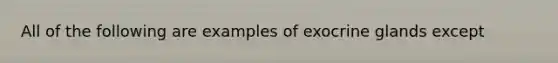 All of the following are examples of exocrine glands except