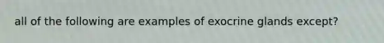 all of the following are examples of exocrine glands except?