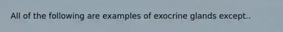 All of the following are examples of exocrine glands except..