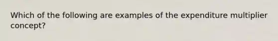 Which of the following are examples of the expenditure multiplier concept?