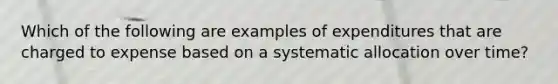 Which of the following are examples of expenditures that are charged to expense based on a systematic allocation over time?