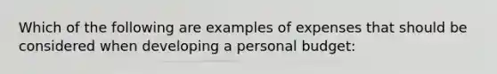 Which of the following are examples of expenses that should be considered when developing a personal budget: