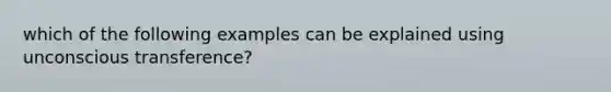 which of the following examples can be explained using unconscious transference?