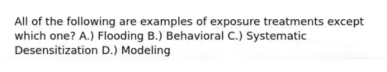 All of the following are examples of exposure treatments except which one? A.) Flooding B.) Behavioral C.) Systematic Desensitization D.) Modeling