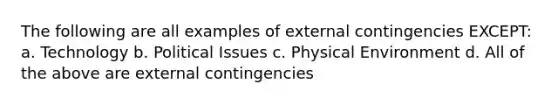 The following are all examples of external contingencies EXCEPT: a. Technology b. Political Issues c. Physical Environment d. All of the above are external contingencies