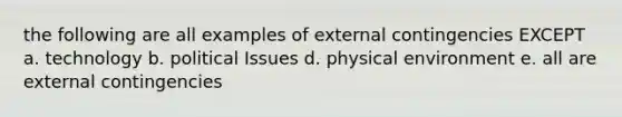 the following are all examples of external contingencies EXCEPT a. technology b. political Issues d. physical environment e. all are external contingencies