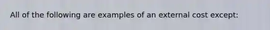 All of the following are examples of an external cost except: