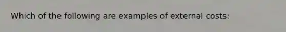 Which of the following are examples of external costs: