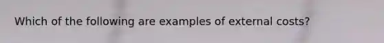 Which of the following are examples of external costs?