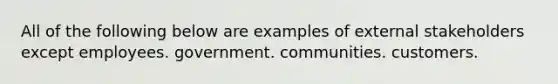 All of the following below are examples of external stakeholders except employees. government. communities. customers.