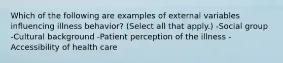 Which of the following are examples of external variables influencing illness behavior? (Select all that apply.) -Social group -Cultural background -Patient perception of the illness -Accessibility of health care