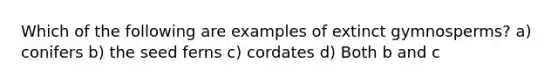 Which of the following are examples of extinct gymnosperms? a) conifers b) the seed ferns c) cordates d) Both b and c