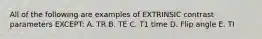 All of the following are examples of EXTRINSIC contrast parameters EXCEPT: A. TR B. TE C. T1 time D. Flip angle E. TI