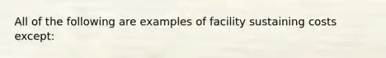 All of the following are examples of facility sustaining costs except: