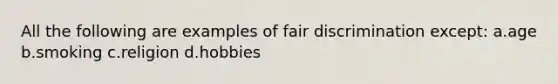 All the following are examples of fair discrimination except: a.age b.smoking c.religion d.hobbies