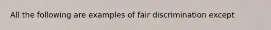 All the following are examples of fair discrimination except