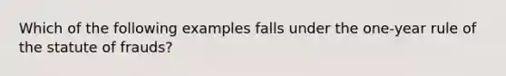 Which of the following examples falls under the one-year rule of the statute of frauds?