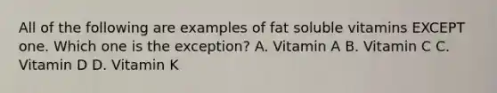 All of the following are examples of fat soluble vitamins EXCEPT one. Which one is the exception? A. Vitamin A B. Vitamin C C. Vitamin D D. Vitamin K