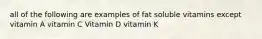 all of the following are examples of fat soluble vitamins except vitamin A vitamin C Vitamin D vitamin K