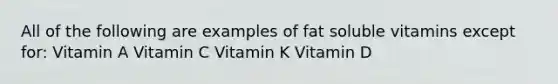 All of the following are examples of fat soluble vitamins except for: Vitamin A Vitamin C Vitamin K Vitamin D