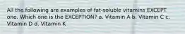 All the following are examples of fat-soluble vitamins EXCEPT one. Which one is the EXCEPTION? a. Vitamin A b. Vitamin C c. Vitamin D d. Vitamin K