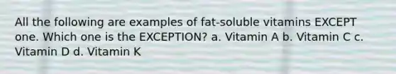 All the following are examples of fat-soluble vitamins EXCEPT one. Which one is the EXCEPTION? a. Vitamin A b. Vitamin C c. Vitamin D d. Vitamin K