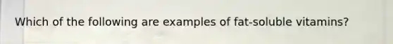 Which of the following are examples of fat-soluble vitamins?