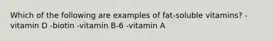 Which of the following are examples of fat-soluble vitamins? -vitamin D -biotin -vitamin B-6 -vitamin A