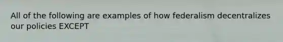 All of the following are examples of how federalism decentralizes our policies EXCEPT