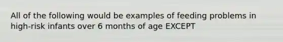 All of the following would be examples of feeding problems in high-risk infants over 6 months of age EXCEPT