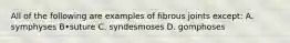 All of the following are examples of fibrous joints except: A. symphyses B•suture C. syndesmoses D. gomphoses