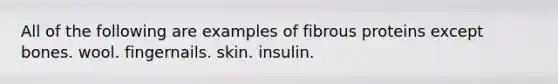 All of the following are examples of fibrous proteins except bones. wool. fingernails. skin. insulin.