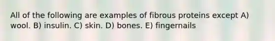 All of the following are examples of fibrous proteins except A) wool. B) insulin. C) skin. D) bones. E) fingernails