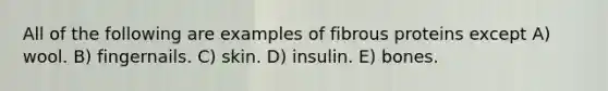 All of the following are examples of fibrous proteins except A) wool. B) fingernails. C) skin. D) insulin. E) bones.