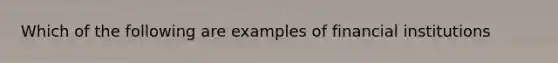 Which of the following are examples of financial institutions