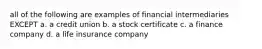 all of the following are examples of financial intermediaries EXCEPT a. a credit union b. a stock certificate c. a finance company d. a life insurance company