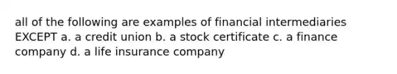 all of the following are examples of financial intermediaries EXCEPT a. a credit union b. a stock certificate c. a finance company d. a life insurance company