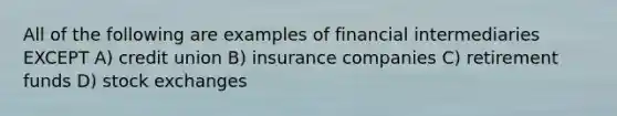 All of the following are examples of financial intermediaries EXCEPT A) credit union B) insurance companies C) retirement funds D) stock exchanges